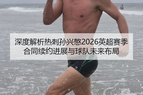 深度解析热刺孙兴慜2026英超赛季合同续约进展与球队未来布局