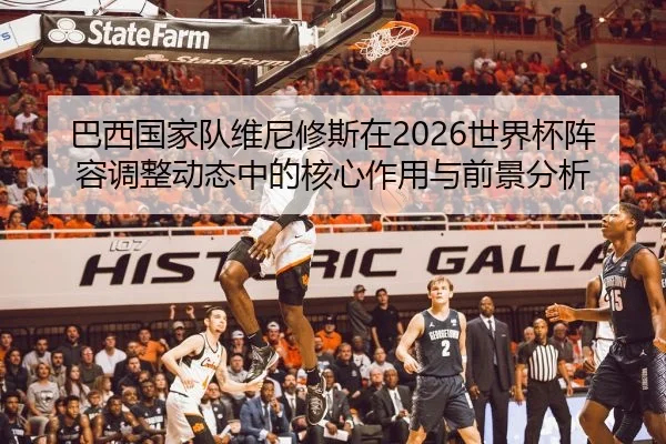 巴西国家队维尼修斯在2026世界杯阵容调整动态中的核心作用与前景分析