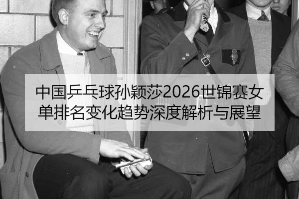 中国乒乓球孙颖莎2026世锦赛女单排名变化趋势深度解析与展望