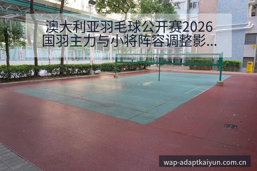 澳大利亚羽毛球公开赛2026国羽主力与小将阵容调整影响分 - 开云APP