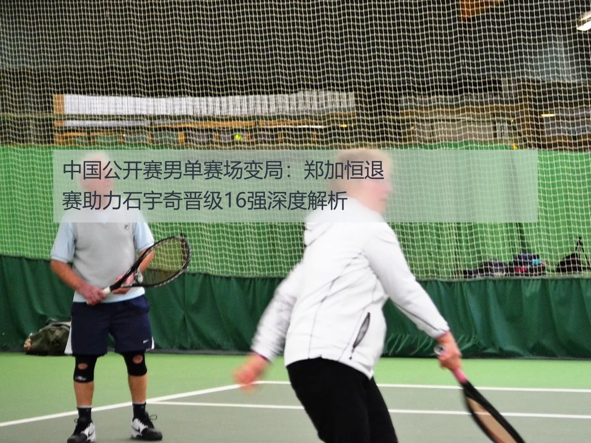 中国公开赛男单赛场变局：郑加恒退赛助力石宇奇晋级16强深度解析